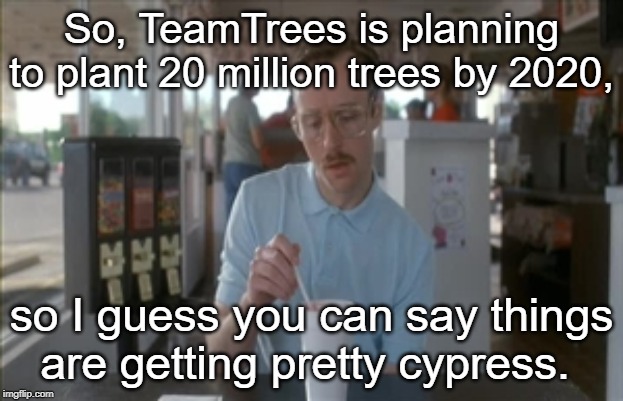 Hmm... I don't know if this pun works or not. |  So, TeamTrees is planning to plant 20 million trees by 2020, so I guess you can say things are getting pretty cypress. | image tagged in memes,so i guess you can say things are getting pretty serious | made w/ Imgflip meme maker