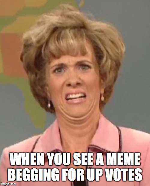 Ew no | WHEN YOU SEE A MEME BEGGING FOR UP VOTES | image tagged in memes,fishing for upvotes,begging,begging for upvotes,funny memes,funny | made w/ Imgflip meme maker