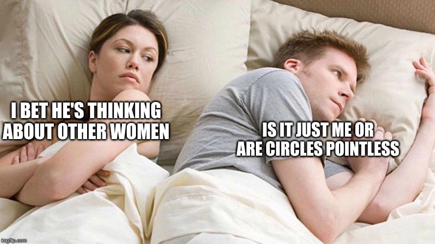 I Bet He's Thinking About Other Women Meme | IS IT JUST ME OR ARE CIRCLES POINTLESS; I BET HE'S THINKING ABOUT OTHER WOMEN | image tagged in i bet he's thinking about other women | made w/ Imgflip meme maker