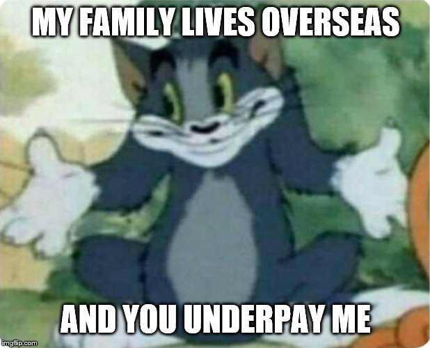 Tom Shrugging | MY FAMILY LIVES OVERSEAS AND YOU UNDERPAY ME | image tagged in tom shrugging | made w/ Imgflip meme maker