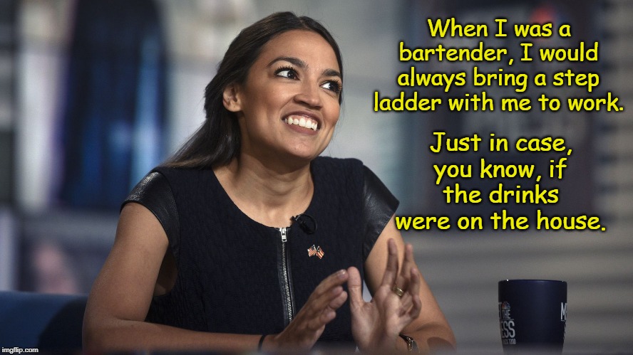 Alexandria Ocasio-Cortez | When I was a bartender, I would always bring a step ladder with me to work. Just in case, you know, if the drinks were on the house. | image tagged in alexandria ocasio-cortez,memes | made w/ Imgflip meme maker