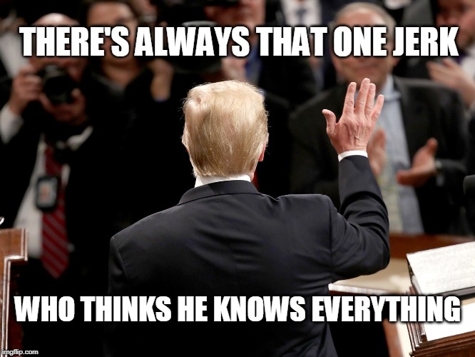 THERE'S ALWAYS THAT ONE JERK; WHO THINKS HE KNOWS EVERYTHING | image tagged in trump,jerk | made w/ Imgflip meme maker