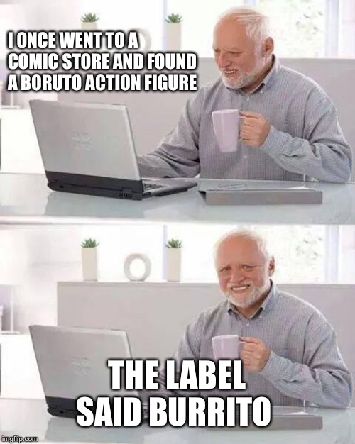 Hide the Pain Harold Meme | I ONCE WENT TO A COMIC STORE AND FOUND A BORUTO ACTION FIGURE; THE LABEL SAID BURRITO | image tagged in memes,hide the pain harold | made w/ Imgflip meme maker