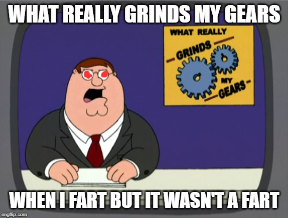 Peter Griffin News Meme | WHAT REALLY GRINDS MY GEARS; WHEN I FART BUT IT WASN'T A FART | image tagged in memes,peter griffin news | made w/ Imgflip meme maker