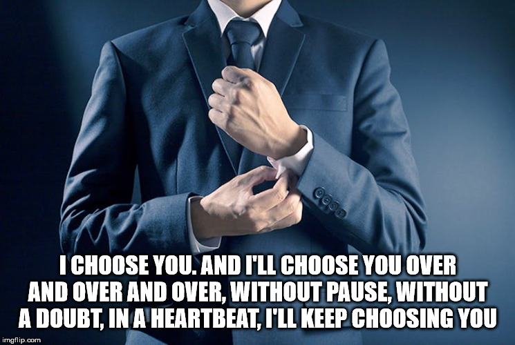 I CHOOSE YOU. AND I'LL CHOOSE YOU OVER AND OVER AND OVER, WITHOUT PAUSE, WITHOUT A DOUBT, IN A HEARTBEAT, I'LL KEEP CHOOSING YOU | made w/ Imgflip meme maker