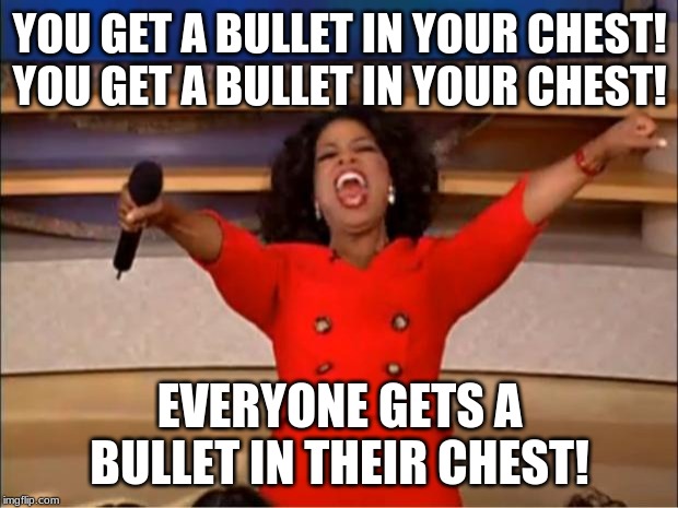 Oprah You Get A Meme | YOU GET A BULLET IN YOUR CHEST!
YOU GET A BULLET IN YOUR CHEST! EVERYONE GETS A BULLET IN THEIR CHEST! | image tagged in memes,oprah you get a | made w/ Imgflip meme maker
