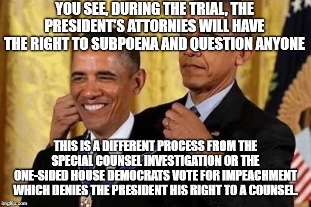 Obama awards self | YOU SEE, DURING THE TRIAL, THE PRESIDENT'S ATTORNIES WILL HAVE THE RIGHT TO SUBPOENA AND QUESTION ANYONE; THIS IS A DIFFERENT PROCESS FROM THE SPECIAL COUNSEL INVESTIGATION OR THE ONE-SIDED HOUSE DEMOCRATS VOTE FOR IMPEACHMENT WHICH DENIES THE PRESIDENT HIS RIGHT TO A COUNSEL. | image tagged in obama awards self | made w/ Imgflip meme maker