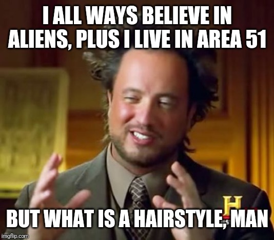 Ancient Aliens | I ALL WAYS BELIEVE IN ALIENS, PLUS I LIVE IN AREA 51; BUT WHAT IS A HAIRSTYLE, MAN | image tagged in memes,ancient aliens | made w/ Imgflip meme maker