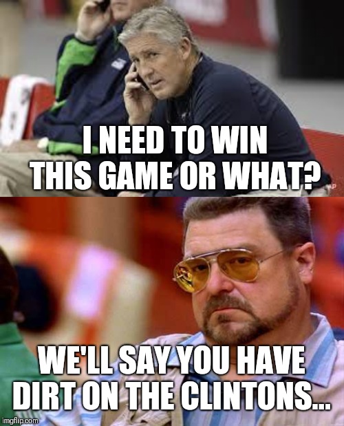 I NEED TO WIN THIS GAME OR WHAT? WE'LL SAY YOU HAVE DIRT ON THE CLINTONS... | image tagged in walter the big lebowski,pete carroll phone | made w/ Imgflip meme maker