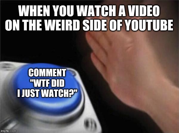 Advice: Don't go into the weird side of Youtube, Unless you don't care on what you are watching. | WHEN YOU WATCH A VIDEO ON THE WEIRD SIDE OF YOUTUBE; COMMENT "WTF DID I JUST WATCH?" | image tagged in memes,blank nut button,youtube,wtf,weird side of youtube,comments | made w/ Imgflip meme maker