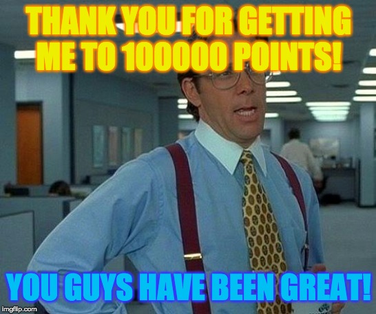 That Would Be Great Meme |  THANK YOU FOR GETTING ME TO 100000 POINTS! YOU GUYS HAVE BEEN GREAT! | image tagged in memes,that would be great,funny,imgflip points | made w/ Imgflip meme maker