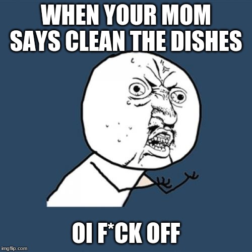 Y U No | WHEN YOUR MOM SAYS CLEAN THE DISHES; OI F*CK OFF | image tagged in memes,y u no | made w/ Imgflip meme maker