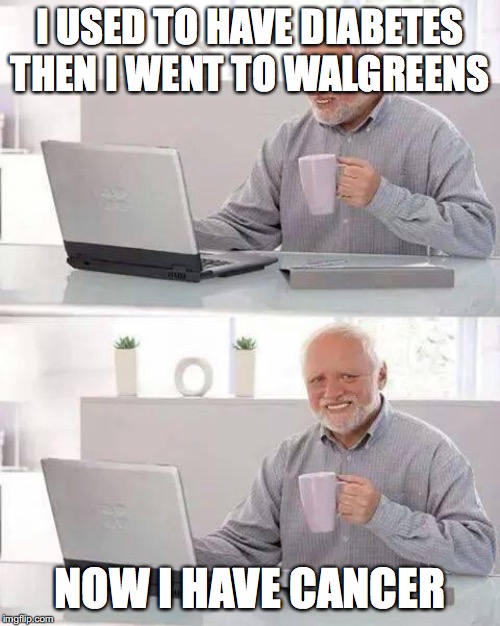 Hide the Pain Harold Meme | I USED TO HAVE DIABETES THEN I WENT TO WALGREENS; NOW I HAVE CANCER | image tagged in memes,hide the pain harold | made w/ Imgflip meme maker