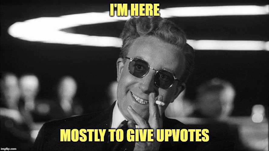 Doctor Strangelove says... | I'M HERE MOSTLY TO GIVE UPVOTES | image tagged in doctor strangelove says | made w/ Imgflip meme maker