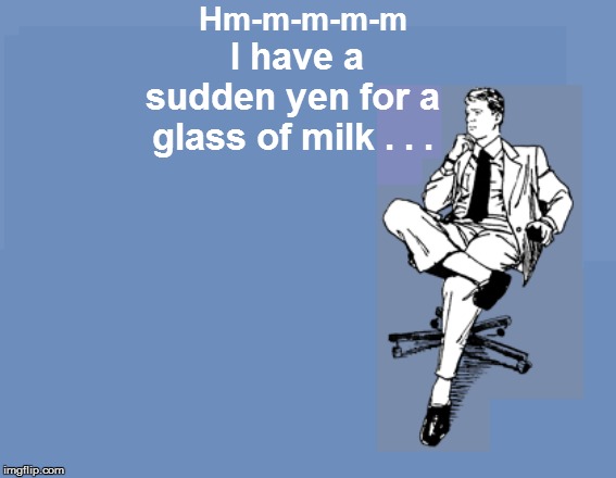 I have a sudden yen for a glass of milk . . . Hm-m-m-m-m | made w/ Imgflip meme maker