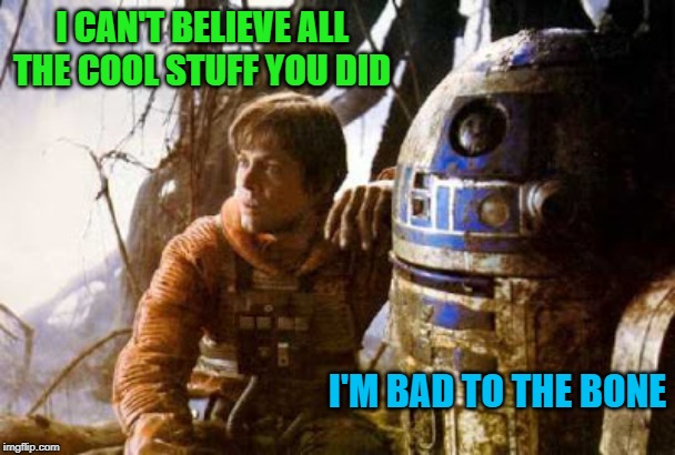 I CAN'T BELIEVE ALL THE COOL STUFF YOU DID I'M BAD TO THE BONE | made w/ Imgflip meme maker