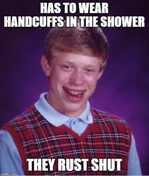 Bad Luck Brian Meme | HAS TO WEAR HANDCUFFS IN THE SHOWER THEY RUST SHUT | image tagged in memes,bad luck brian | made w/ Imgflip meme maker