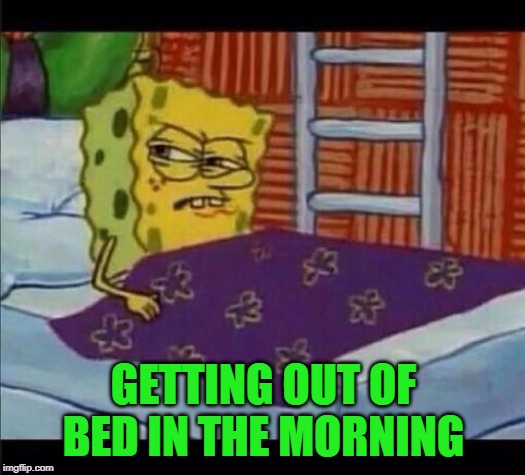 SpongeBob waking up  | GETTING OUT OF BED IN THE MORNING | image tagged in spongebob waking up | made w/ Imgflip meme maker