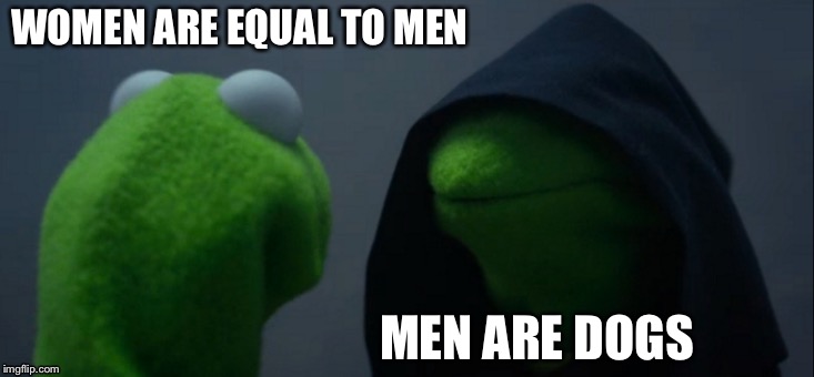 Evil Kermit | WOMEN ARE EQUAL TO MEN; MEN ARE DOGS | image tagged in memes,evil kermit,equality,women,women rights | made w/ Imgflip meme maker