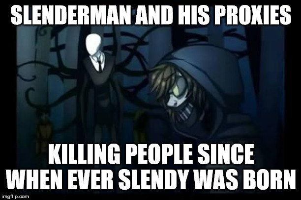slenderman and the proxies | SLENDERMAN AND HIS PROXIES; KILLING PEOPLE SINCE WHEN EVER SLENDY WAS BORN | image tagged in slenderman and the proxies | made w/ Imgflip meme maker