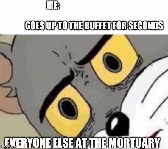 Tom Cat Unsettled Close up | ME:                                                                                   
              GOES UP TO THE BUFFET FOR SECONDS; EVERYONE ELSE AT THE MORTUARY | image tagged in tom cat unsettled close up | made w/ Imgflip meme maker