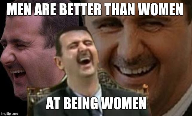 Assad laugh | MEN ARE BETTER THAN WOMEN AT BEING WOMEN | image tagged in assad laugh | made w/ Imgflip meme maker