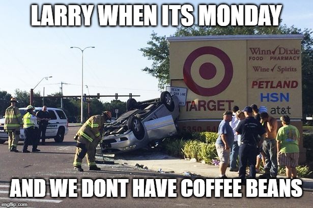 Target car crash | LARRY WHEN ITS MONDAY; AND WE DONT HAVE COFFEE BEANS | image tagged in target car crash | made w/ Imgflip meme maker