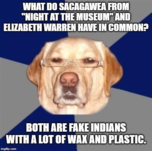 Sacagawea is a fake Indian too | WHAT DO SACAGAWEA FROM "NIGHT AT THE MUSEUM" AND ELIZABETH WARREN HAVE IN COMMON? BOTH ARE FAKE INDIANS WITH A LOT OF WAX AND PLASTIC. | image tagged in racist dog,memes,elizabeth warren,indiana jones,movies,history | made w/ Imgflip meme maker
