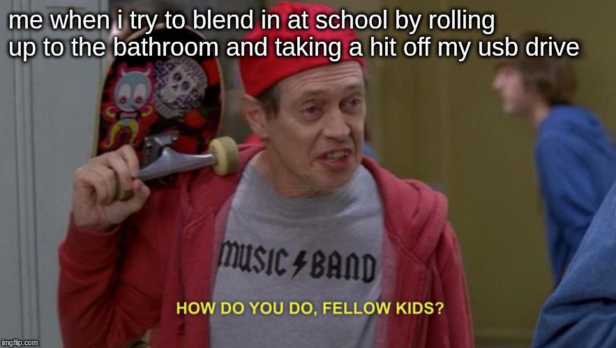 how do you do fellow kids | me when i try to blend in at school by rolling up to the bathroom and taking a hit off my usb drive | image tagged in how do you do fellow kids | made w/ Imgflip meme maker
