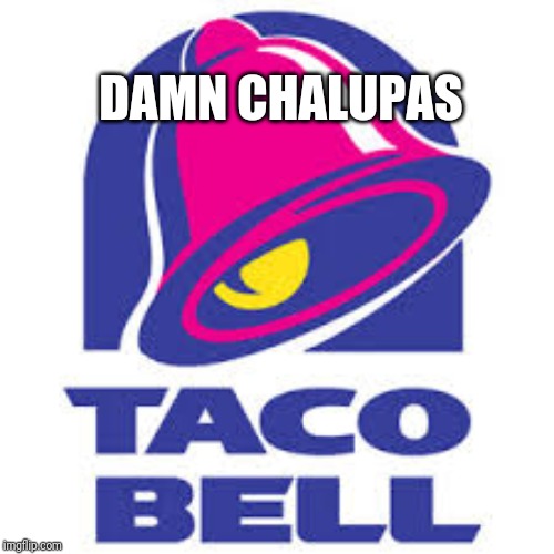 taco bell logic | DAMN CHALUPAS | image tagged in taco bell logic | made w/ Imgflip meme maker