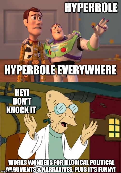 A spoon full of hyperbole helps the message spread around! | HYPERBOLE; HYPERBOLE EVERYWHERE; HEY! DON'T KNOCK IT; WORKS WONDERS FOR ILLOGICAL POLITICAL ARGUMENTS & NARRATIVES, PLUS IT'S FUNNY! | image tagged in it works,memes,x x everywhere | made w/ Imgflip meme maker