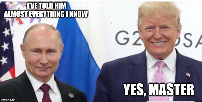 Putin and Trump G20 | I'VE TOLD HIM ALMOST EVERYTHING I KNOW YES, MASTER | image tagged in putin and trump g20 | made w/ Imgflip meme maker