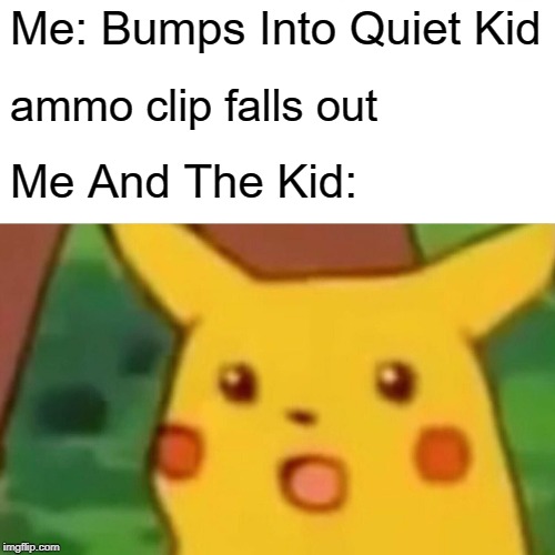 Surprised Pikachu Meme | Me: Bumps Into Quiet Kid; ammo clip falls out; Me And The Kid: | image tagged in memes,surprised pikachu | made w/ Imgflip meme maker