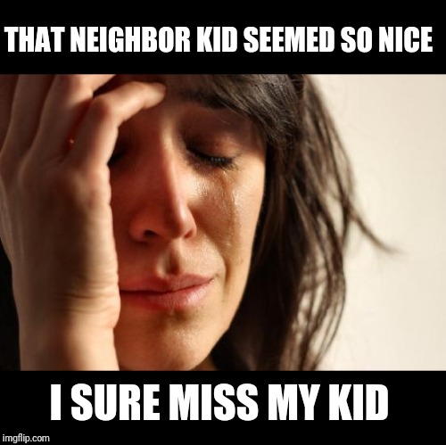 First World Problems Meme | THAT NEIGHBOR KID SEEMED SO NICE I SURE MISS MY KID | image tagged in memes,first world problems | made w/ Imgflip meme maker