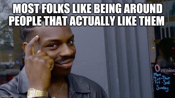 Roll Safe Think About It Meme | MOST FOLKS LIKE BEING AROUND PEOPLE THAT ACTUALLY LIKE THEM | image tagged in memes,roll safe think about it | made w/ Imgflip meme maker