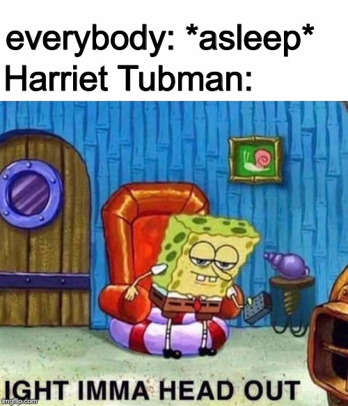 Spongebob Ight Imma Head Out | everybody: *asleep*; Harriet Tubman: | image tagged in memes,spongebob ight imma head out | made w/ Imgflip meme maker