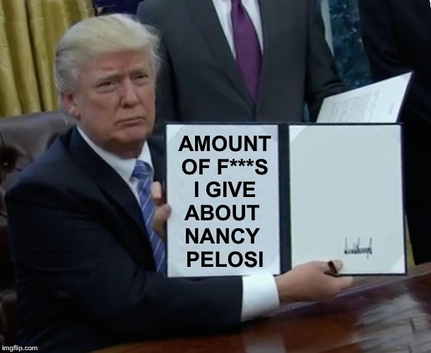 Trump Bill Signing | AMOUNT OF F***S
 I GIVE 
ABOUT 
NANCY 
PELOSI | image tagged in memes,trump bill signing,nancy pelosi is crazy,nancy pelosi | made w/ Imgflip meme maker