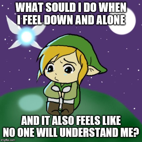 Sad Link | WHAT SOULD I DO WHEN I FEEL DOWN AND ALONE; AND IT ALSO FEELS LIKE NO ONE WILL UNDERSTAND ME? | image tagged in sad link | made w/ Imgflip meme maker