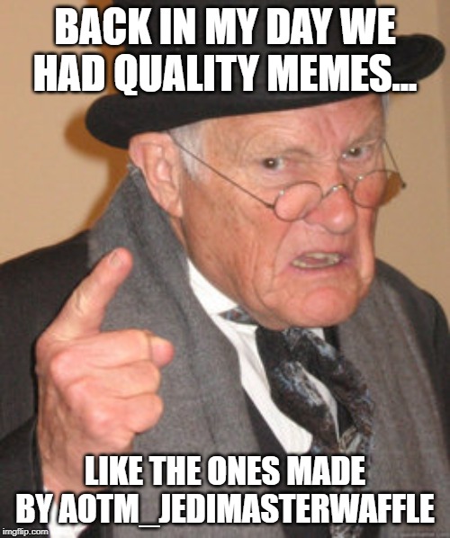 AotM_JediMasterWaffle | BACK IN MY DAY WE HAD QUALITY MEMES... LIKE THE ONES MADE BY AOTM_JEDIMASTERWAFFLE | image tagged in memes,back in my day,great,dank,awesome,cool | made w/ Imgflip meme maker