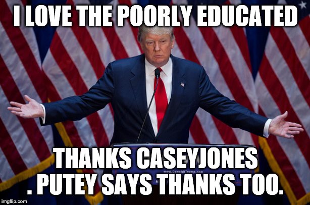 Donald Trump | I LOVE THE POORLY EDUCATED THANKS CASEYJONES . PUTEY SAYS THANKS TOO. | image tagged in donald trump | made w/ Imgflip meme maker