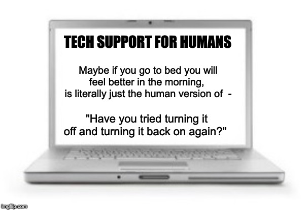 Tech Support for Humans | TECH SUPPORT FOR HUMANS; Maybe if you go to bed you will feel better in the morning, 
is literally just the human version of  -; "Have you tried turning it off and turning it back on again?" | image tagged in tech support,tired,sleep,feel good,humans | made w/ Imgflip meme maker