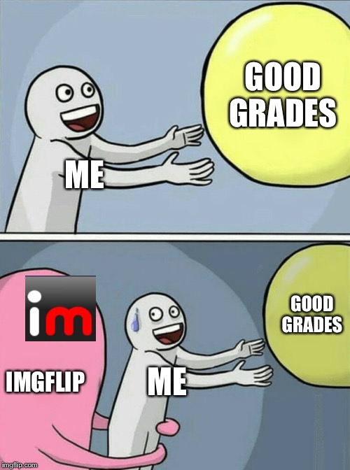 Me In A Nutshell 6 | GOOD GRADES; ME; GOOD GRADES; IMGFLIP; ME | image tagged in memes,running away balloon,homework,imgflip | made w/ Imgflip meme maker