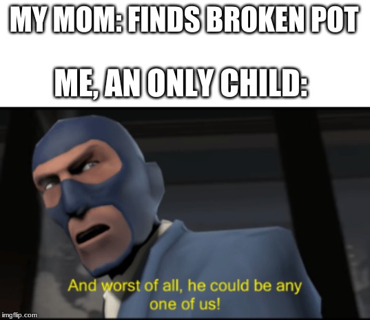 And worst of all | MY MOM: FINDS BROKEN POT; ME, AN ONLY CHILD: | image tagged in team fortress 2 | made w/ Imgflip meme maker