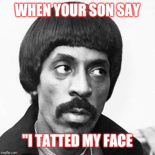 ike turner | WHEN YOUR SON SAY; "I TATTED MY FACE | image tagged in ike turner | made w/ Imgflip meme maker
