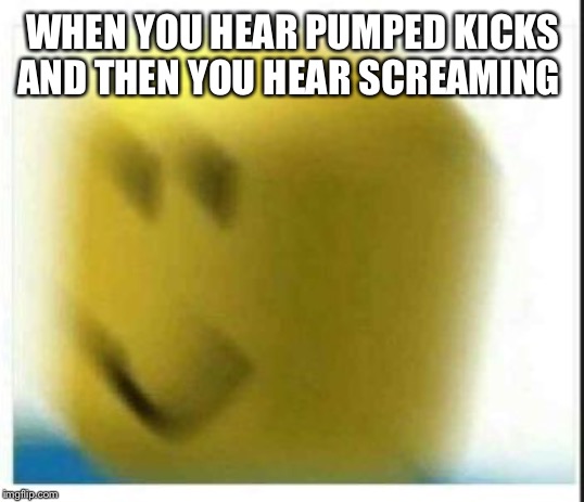oof | WHEN YOU HEAR PUMPED KICKS AND THEN YOU HEAR SCREAMING | image tagged in oof | made w/ Imgflip meme maker