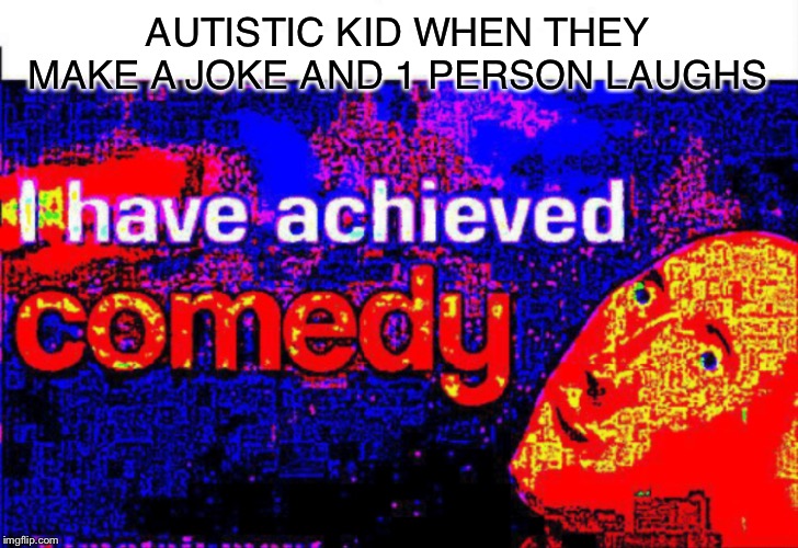 I have achieved comedy | AUTISTIC KID WHEN THEY MAKE A JOKE AND 1 PERSON LAUGHS | image tagged in i have achieved comedy | made w/ Imgflip meme maker