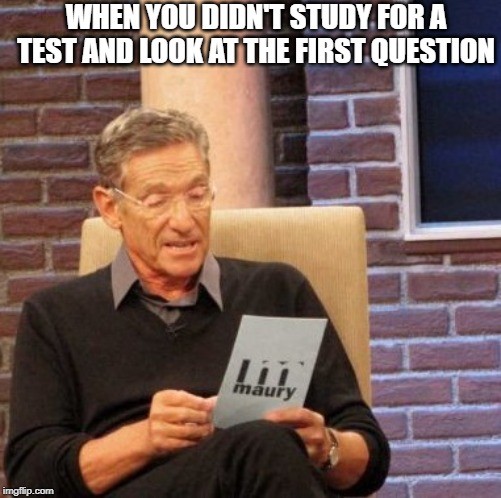 Maury Lie Detector | WHEN YOU DIDN'T STUDY FOR A TEST AND LOOK AT THE FIRST QUESTION | image tagged in memes,maury lie detector | made w/ Imgflip meme maker