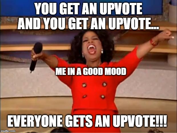 Oprah You Get A | YOU GET AN UPVOTE AND YOU GET AN UPVOTE... ME IN A GOOD MOOD; EVERYONE GETS AN UPVOTE!!! | image tagged in memes,oprah you get a | made w/ Imgflip meme maker