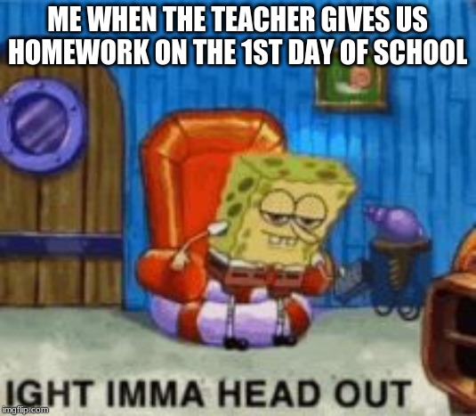 Ight ima head out | ME WHEN THE TEACHER GIVES US HOMEWORK ON THE 1ST DAY OF SCHOOL | image tagged in ight ima head out | made w/ Imgflip meme maker