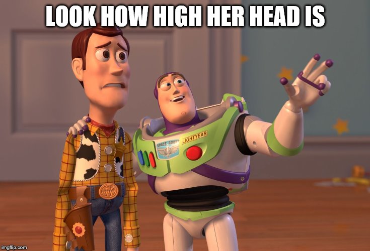 X, X Everywhere Meme | LOOK HOW HIGH HER HEAD IS | image tagged in memes,x x everywhere | made w/ Imgflip meme maker